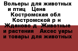 Вольеры для животных и птиц › Цена ­ 17 710 - Костромская обл., Костромской р-н, Жданово д. Животные и растения » Аксесcуары и товары для животных   